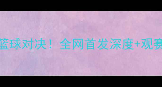 图片 北京首钢VS广东东莞篮球对决！全网首发深度+观赛指南（附购票攻略）