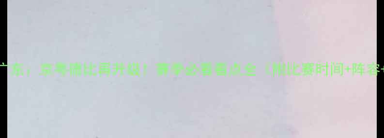 图片 北京首钢vs广东：京粤德比再升级！赛季必看看点全（附比赛时间+阵容+历史战绩）