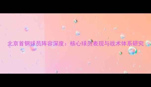图片 北京首钢球员阵容深度：核心球员表现与战术体系研究