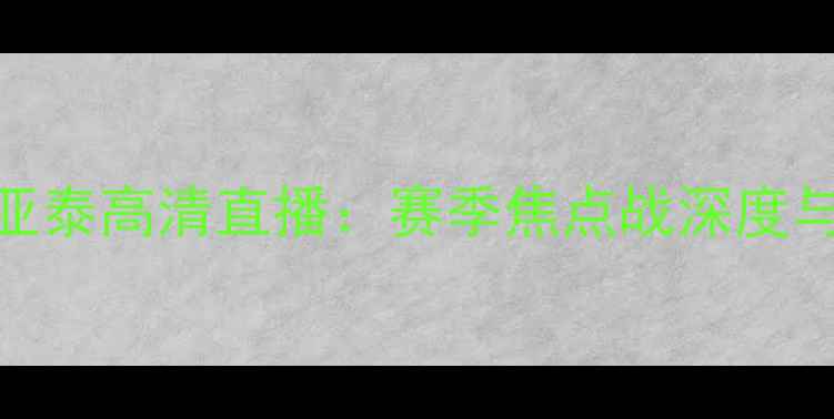 图片 北体大vs亚泰高清直播：赛季焦点战深度与赛程前瞻