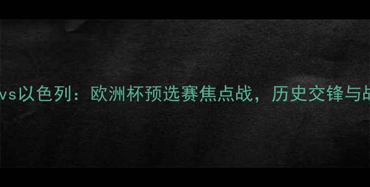 图片 北爱尔兰vs以色列：欧洲杯预选赛焦点战，历史交锋与战术前瞻1