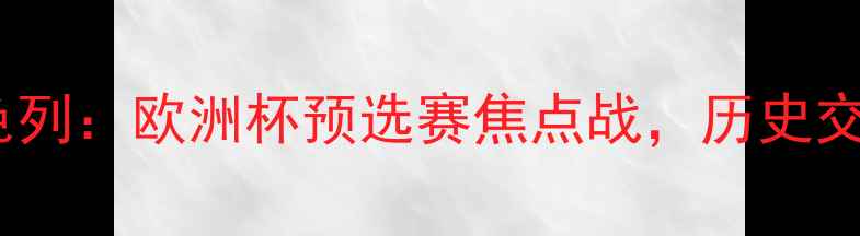图片 北爱尔兰vs以色列：欧洲杯预选赛焦点战，历史交锋与战术前瞻2