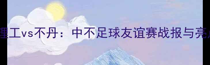 图片 北理工vs不丹：中不足球友谊赛战报与亮点1