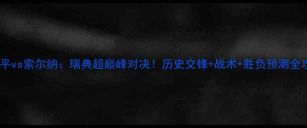 图片 北雪平vs索尔纳：瑞典超巅峰对决！历史交锋+战术+胜负预测全攻略2