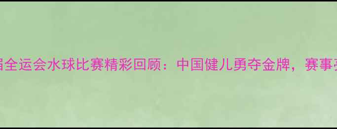 图片 十三届全运会水球比赛精彩回顾：中国健儿勇夺金牌，赛事亮点全