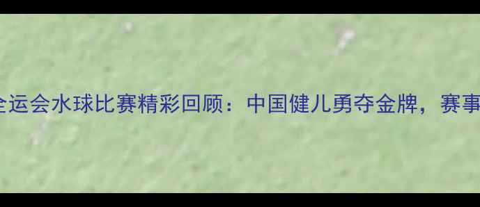 图片 十三届全运会水球比赛精彩回顾：中国健儿勇夺金牌，赛事亮点全1