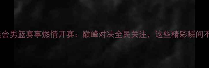 图片 十三届全运会男篮赛事燃情开赛：巅峰对决全民关注，这些精彩瞬间不容错过！1