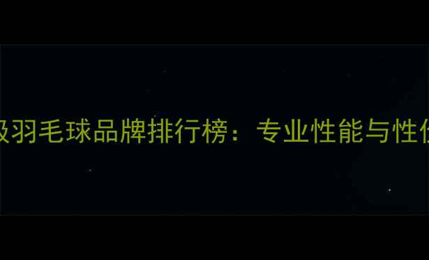 图片 十大顶级羽毛球品牌排行榜：专业性能与性价比全面