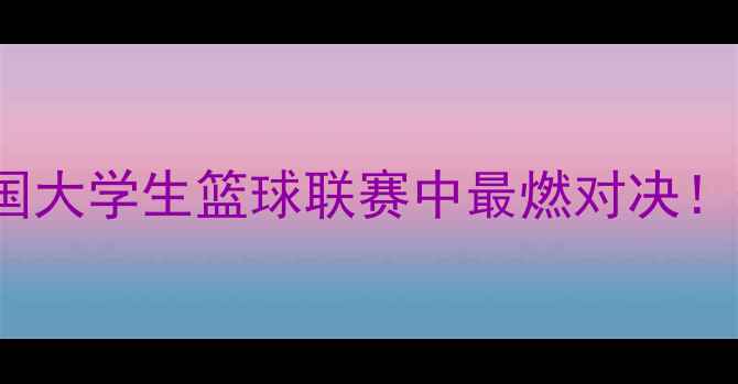 图片 华侨VS清华CUBA：中国大学生篮球联赛中最燃对决！战术+球星数据全公开