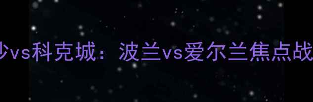 图片 华沙vs科克城：波兰vs爱尔兰焦点战全2