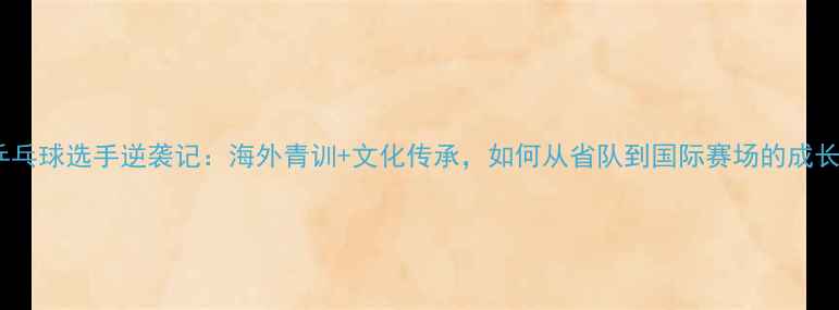 图片 华裔乒乓球选手逆袭记：海外青训+文化传承，如何从省队到国际赛场的成长密码1
