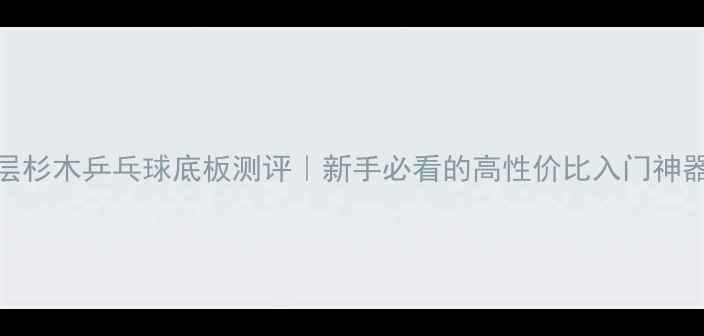 图片 单层杉木乒乓球底板测评｜新手必看的高性价比入门神器！