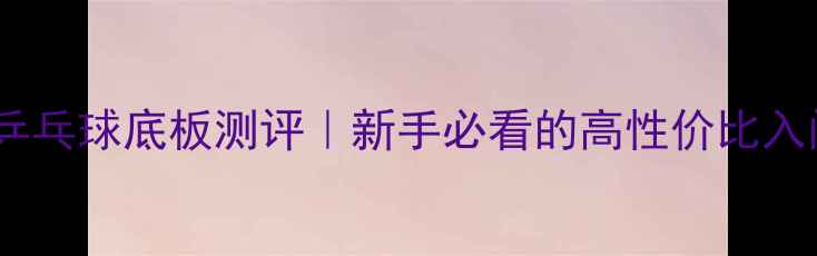 图片 单层杉木乒乓球底板测评｜新手必看的高性价比入门神器！1