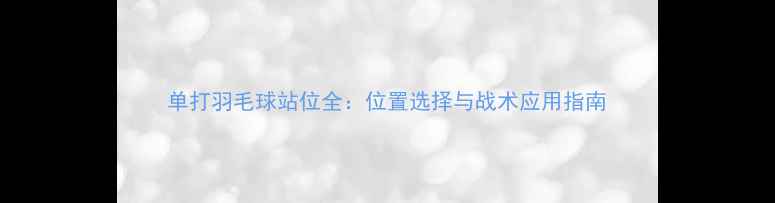 图片 单打羽毛球站位全：位置选择与战术应用指南