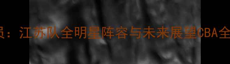 图片 南京CBA球员：江苏队全明星阵容与未来展望CBA全明星赛攻略