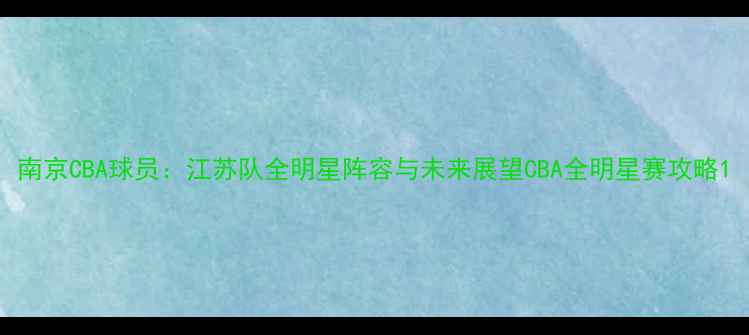 图片 南京CBA球员：江苏队全明星阵容与未来展望CBA全明星赛攻略1