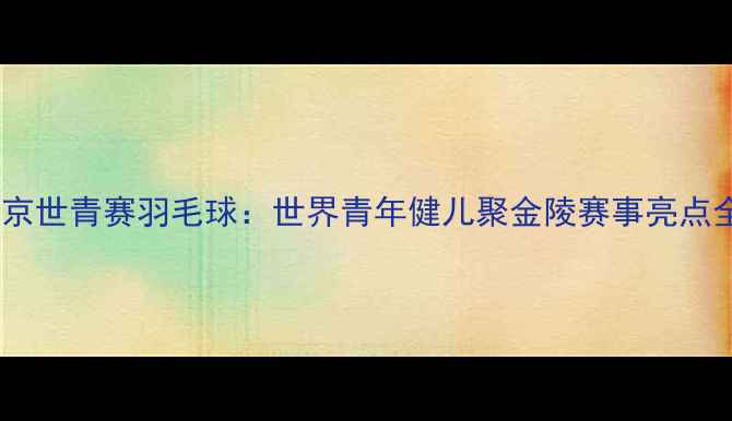 图片 南京世青赛羽毛球：世界青年健儿聚金陵赛事亮点全1