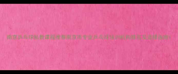 图片 南京乒乓球私教课程推荐南京市专业乒乓球培训机构排名及选择指南1