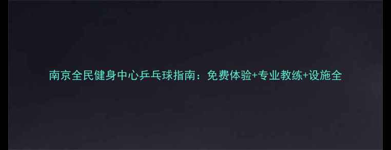 图片 南京全民健身中心乒乓球指南：免费体验+专业教练+设施全