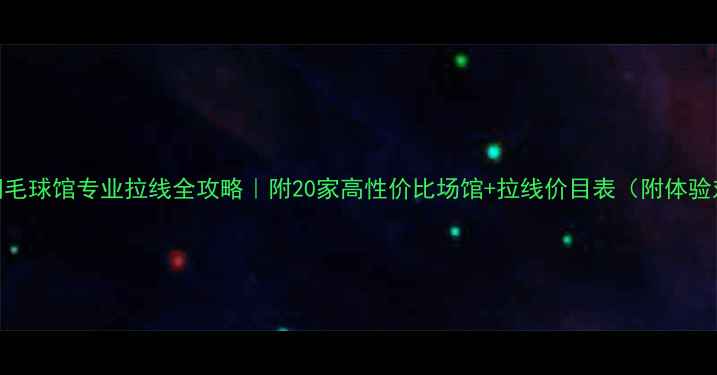 图片 南京羽毛球馆专业拉线全攻略｜附20家高性价比场馆+拉线价目表（附体验对比）