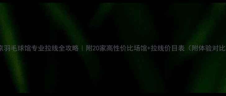 图片 南京羽毛球馆专业拉线全攻略｜附20家高性价比场馆+拉线价目表（附体验对比）2