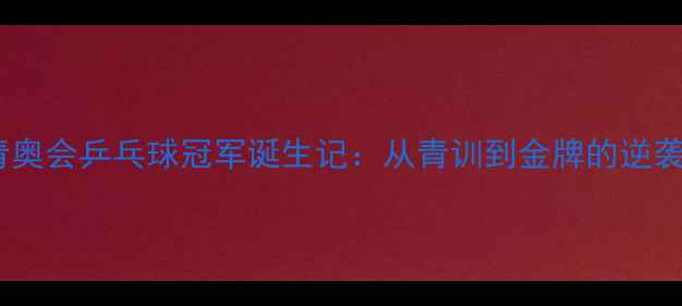 图片 南京青奥会乒乓球冠军诞生记：从青训到金牌的逆袭之路2