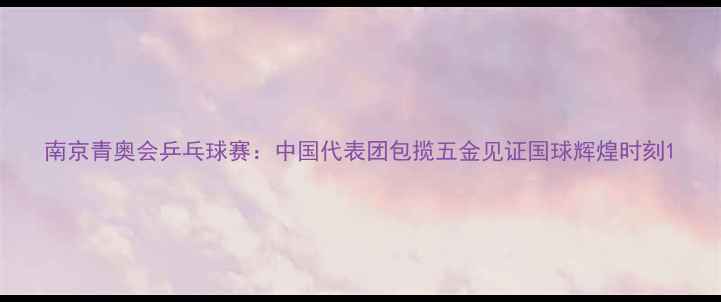 图片 南京青奥会乒乓球赛：中国代表团包揽五金见证国球辉煌时刻1