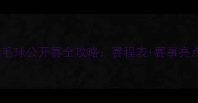图片 南宁国际羽毛球公开赛全攻略：赛程表+赛事亮点+参赛指南