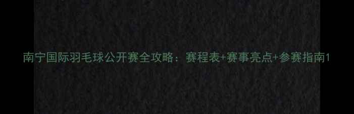 图片 南宁国际羽毛球公开赛全攻略：赛程表+赛事亮点+参赛指南1