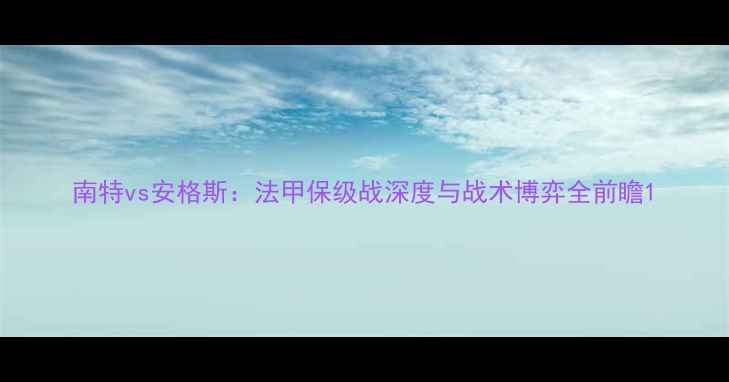 图片 南特vs安格斯：法甲保级战深度与战术博弈全前瞻1