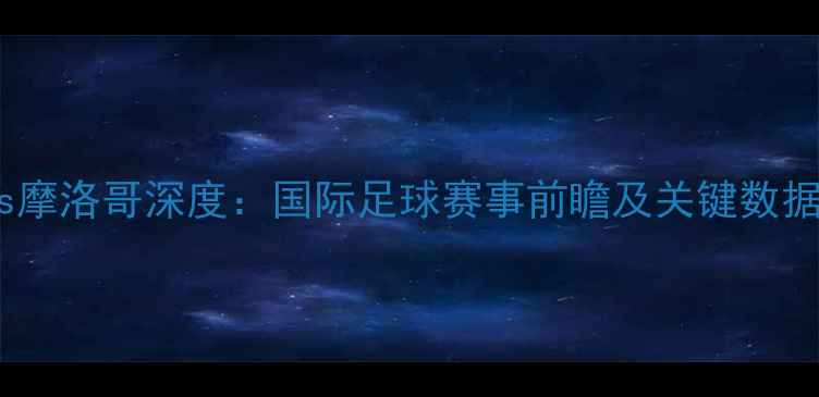 图片 南特vs摩洛哥深度：国际足球赛事前瞻及关键数据预测1