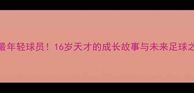 图片 南美最年轻球员！16岁天才的成长故事与未来足球之路🌟