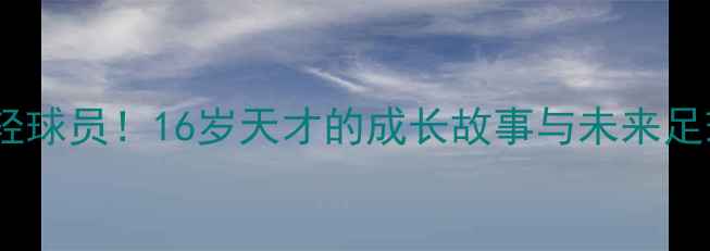 图片 南美最年轻球员！16岁天才的成长故事与未来足球之路🌟1