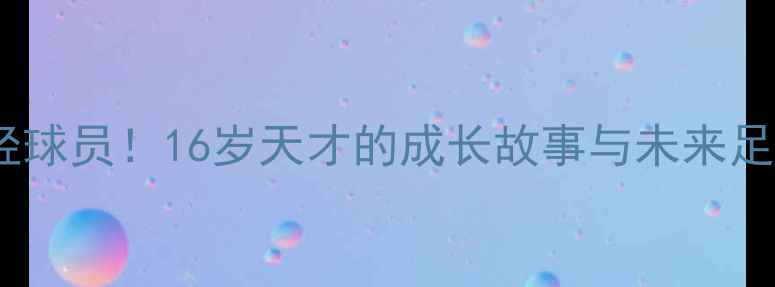 图片 南美最年轻球员！16岁天才的成长故事与未来足球之路🌟2