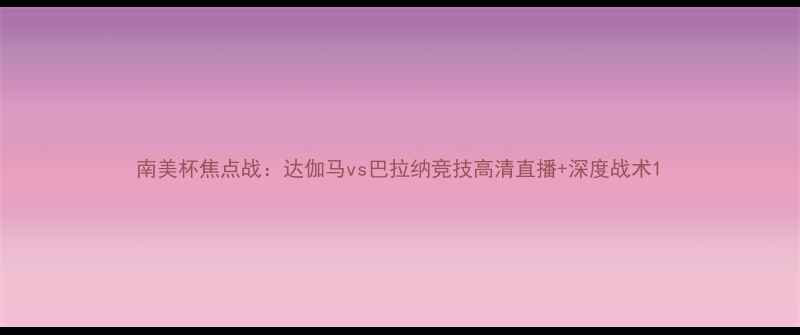 图片 南美杯焦点战：达伽马vs巴拉纳竞技高清直播+深度战术1