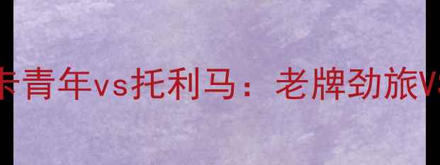 图片 南美解放者杯14决赛前瞻博卡青年vs托利马：老牌劲旅VS南美新锐的战术博弈与数据