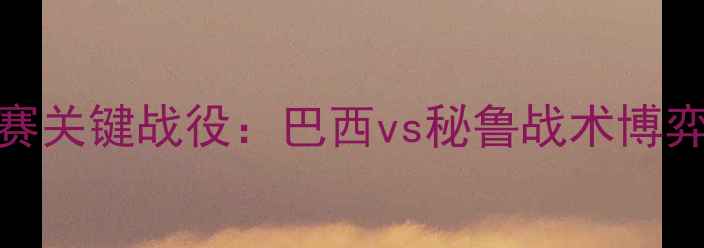 图片 南美足球预选赛关键战役：巴西vs秘鲁战术博弈与夺冠悬念全