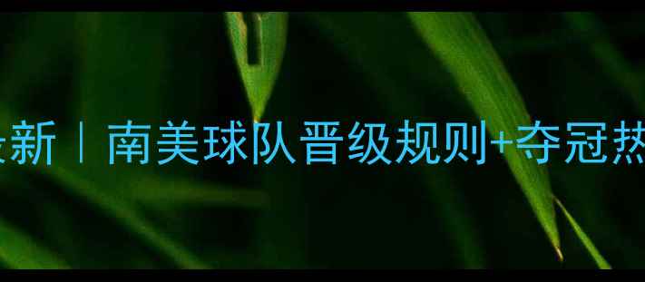 图片 南美预选赛最新｜南美球队晋级规则+夺冠热门全盘点✨2