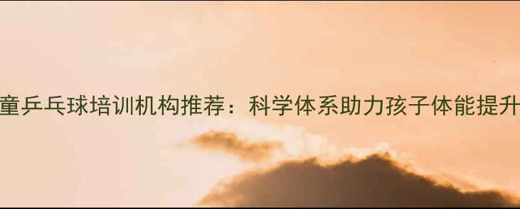 图片 南通专业儿童乒乓球培训机构推荐：科学体系助力孩子体能提升与兴趣培养