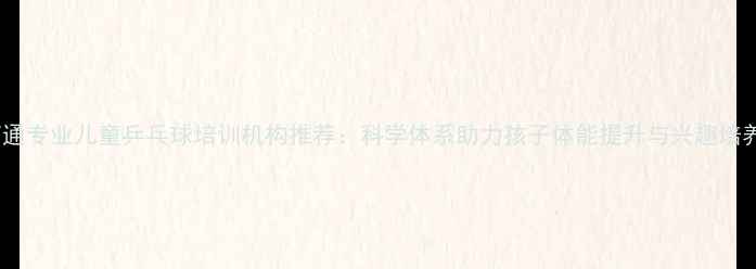 图片 南通专业儿童乒乓球培训机构推荐：科学体系助力孩子体能提升与兴趣培养1