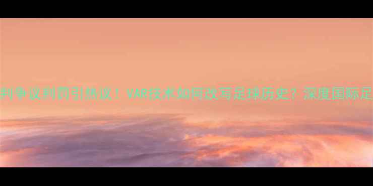 图片 南非裁判争议判罚引热议！VAR技术如何改写足球历史？深度国际足联新规
