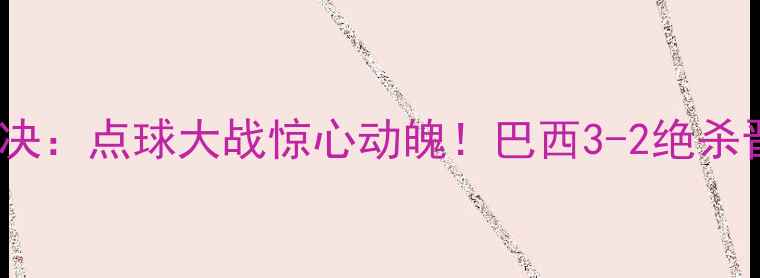 图片 卡塔尔VS巴西世界杯经典对决：点球大战惊心动魄！巴西3-2绝杀晋级，内马尔神扑闪耀全场2