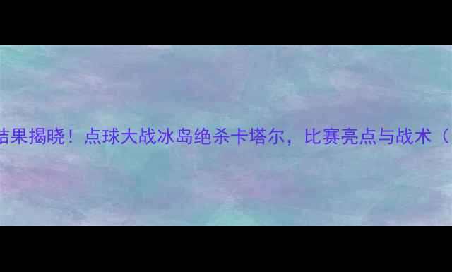 图片 卡塔尔vs冰岛比赛结果揭晓！点球大战冰岛绝杀卡塔尔，比赛亮点与战术（附赛程时间+比分）