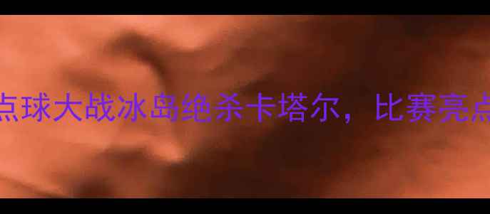 图片 卡塔尔vs冰岛比赛结果揭晓！点球大战冰岛绝杀卡塔尔，比赛亮点与战术（附赛程时间+比分）1