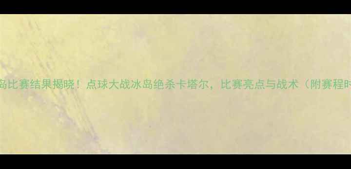 图片 卡塔尔vs冰岛比赛结果揭晓！点球大战冰岛绝杀卡塔尔，比赛亮点与战术（附赛程时间+比分）2