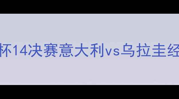 图片 卡塔尔世界杯14决赛意大利vs乌拉圭经典战役深度