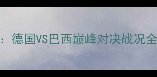图片 卡塔尔世界杯14决赛：德国VS巴西巅峰对决战况全（附高清重播链接）