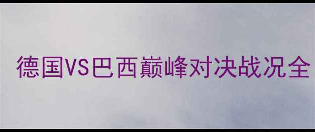 图片 卡塔尔世界杯14决赛：德国VS巴西巅峰对决战况全（附高清重播链接）1
