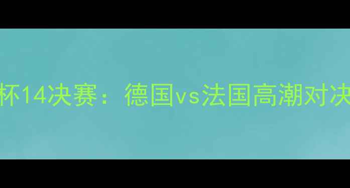 图片 卡塔尔世界杯14决赛：德国vs法国高潮对决与点球大战