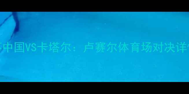 图片 卡塔尔世界杯中国VS卡塔尔：卢赛尔体育场对决详情及赛事前瞻